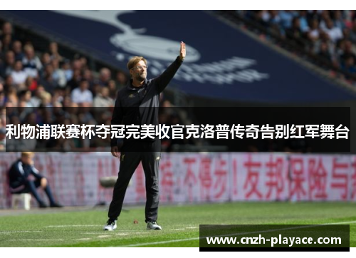 利物浦联赛杯夺冠完美收官克洛普传奇告别红军舞台