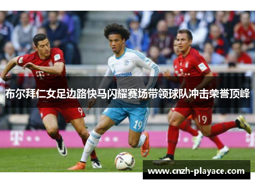 布尔拜仁女足边路快马闪耀赛场带领球队冲击荣誉顶峰