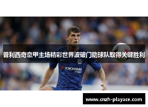 普利西奇意甲主场精彩世界波破门助球队取得关键胜利