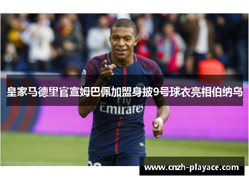 皇家马德里官宣姆巴佩加盟身披9号球衣亮相伯纳乌
