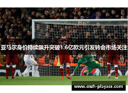 亚马尔身价持续飙升突破1.6亿欧元引发转会市场关注