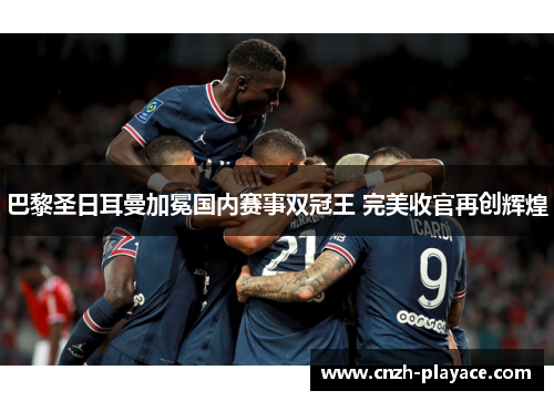 巴黎圣日耳曼加冕国内赛事双冠王 完美收官再创辉煌