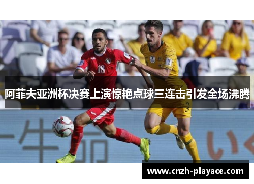 阿菲夫亚洲杯决赛上演惊艳点球三连击引发全场沸腾
