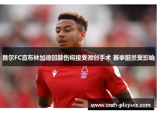 首尔FC宣布林加德因膝伤将接受微创手术 赛季前景受影响 首尔FC宣布林加德因膝伤将接受微创手术 赛季前景受影响