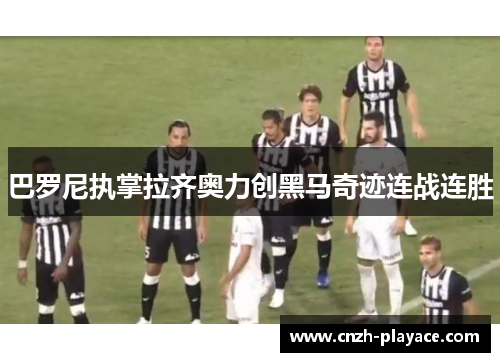 巴罗尼执掌拉齐奥力创黑马奇迹连战连胜 巴罗尼执掌拉齐奥力创黑马奇迹连战连胜