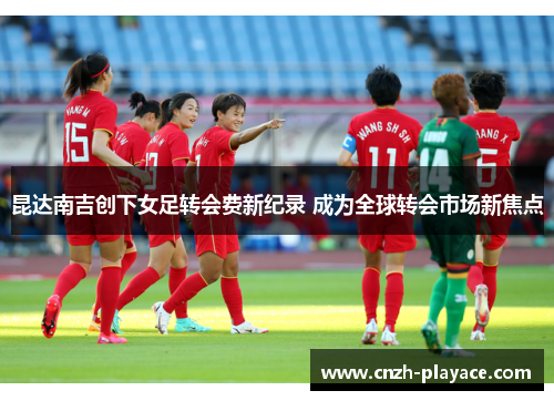 昆达南吉创下女足转会费新纪录 成为全球转会市场新焦点