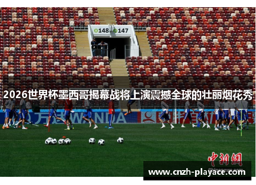 2026世界杯墨西哥揭幕战将上演震撼全球的壮丽烟花秀