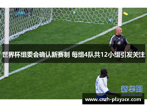 世界杯组委会确认新赛制 每组4队共12小组引发关注 世界杯组委会确认新赛制 每组4队共12小组引发关注