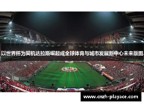 以世界杯为契机达拉斯崛起成全球体育与城市发展新中心未来版图