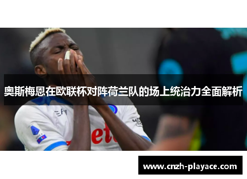 奥斯梅恩在欧联杯对阵荷兰队的场上统治力全面解析