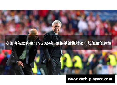 安切洛蒂续约皇马至2024年 确保继续执教银河战舰再创辉煌 安切洛蒂续约皇马至2024年 确保继续执教银河战舰再创辉煌