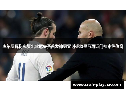 库尔图瓦伤愈复出欧冠决赛首发神勇零封拯救皇马再证门神本色传奇