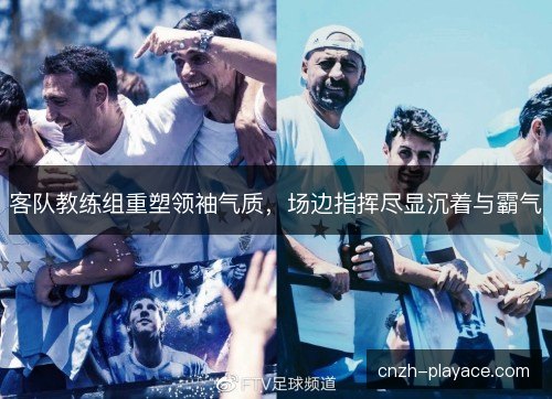 客队教练组重塑领袖气质，场边指挥尽显沉着与霸气