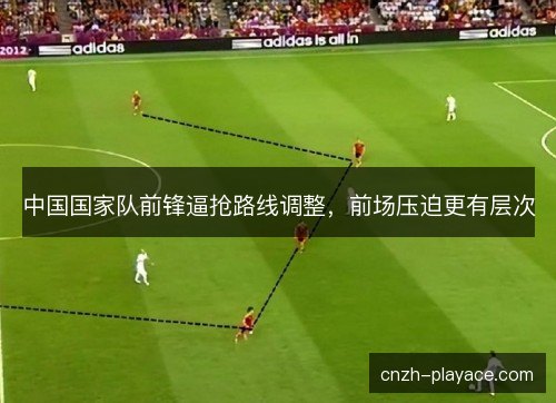 中国国家队前锋逼抢路线调整，前场压迫更有层次