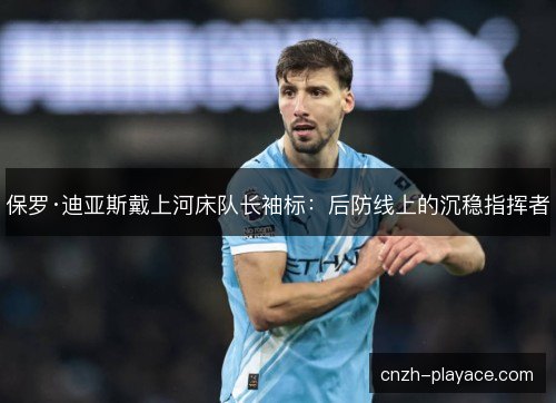 保罗·迪亚斯戴上河床队长袖标：后防线上的沉稳指挥者